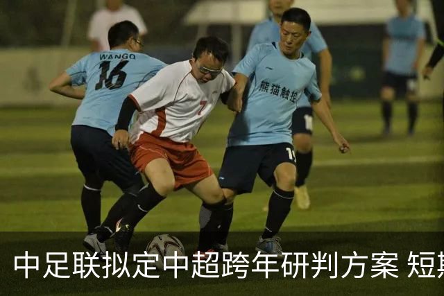 中足联拟定中超跨年研判方案 短期内落地难度较大