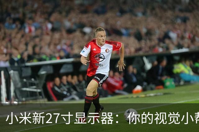 小米新27寸显示器：你的视觉小帮手，价格也太美了！