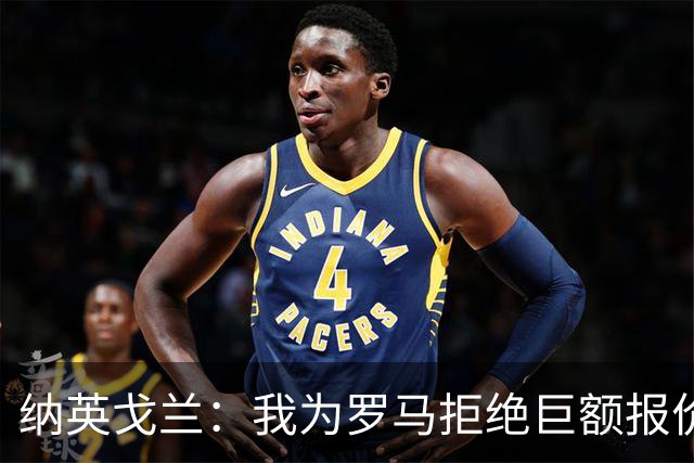 纳英戈兰：我为罗马拒绝巨额报价，心仍在绿茵场上