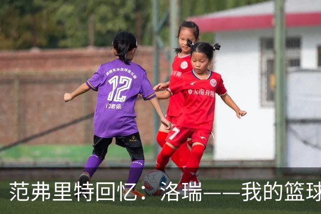范弗里特回忆：洛瑞——我的篮球搭档和战友