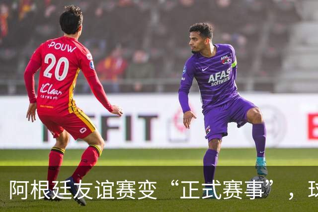 阿根廷友谊赛变“正式赛事”，球员停赛计入新花样