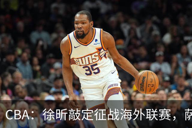 CBA：徐昕敲定征战海外联赛，萨姆纳即将回归球队，二番战辽宁男篮战胜北控，爱德华兹砍下20分，库珀落地沈阳